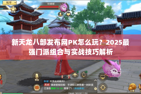新天龙八部发布网PK怎么玩？2025最强门派组合与实战技巧解析