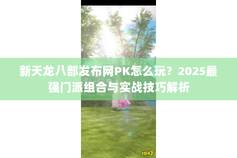 新天龙八部发布网PK怎么玩？2025最强门派组合与实战技巧解析