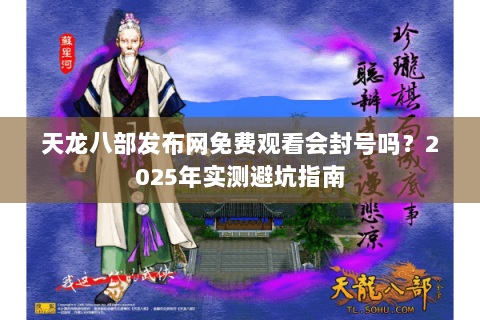 天龙八部发布网免费观看会封号吗?2025年实测避坑指南 天龙八部发布网免费观看会封号吗?2025年实测避坑指南