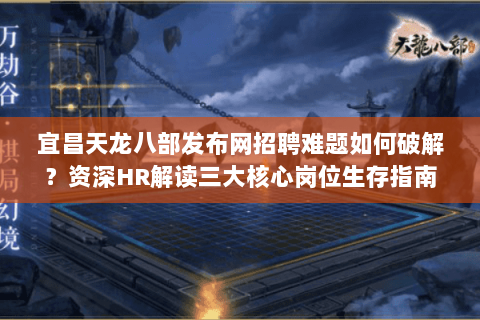 宜昌天龙八部发布网招聘难题如何破解?资深HR解读三大核心岗位生存指南 宜昌天龙八部发布网招聘难题如何破解?资深HR解读三大核心岗位生存指南