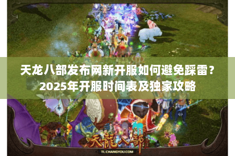 天龙八部发布网新开服如何避免踩雷?2025年开服时间表及独家攻略 天龙八部发布网新开服如何避免踩雷?2025年开服时间表及独家攻略