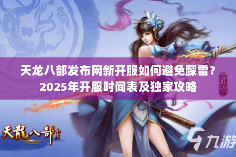 天龙八部发布网新开服如何避免踩雷？2025年开服时间表及独家攻略