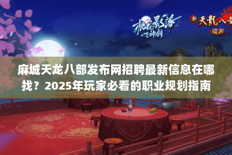 麻城天龙八部发布网招聘最新信息在哪找？2025年玩家必看的职业规划指南