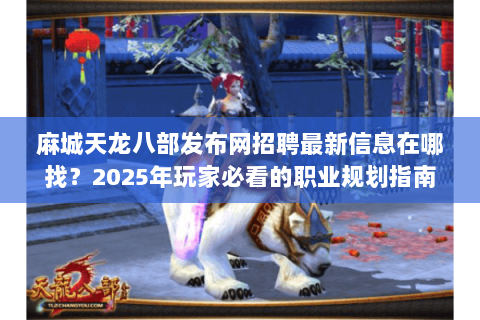 麻城天龙八部发布网招聘最新信息在哪找？2025年玩家必看的职业规划指南