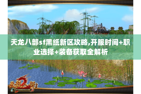天龙八部sf黑纸新区攻略,开服时间+职业选择+装备获取全解析 天龙八部sf黑纸新区攻略,开服时间+职业选择+装备获取全解析