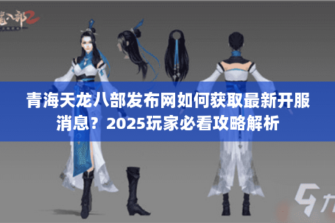 青海天龙八部发布网如何获取最新开服消息?2025玩家必看攻略解析 青海天龙八部发布网如何获取最新开服消息?2025玩家必看攻略解析