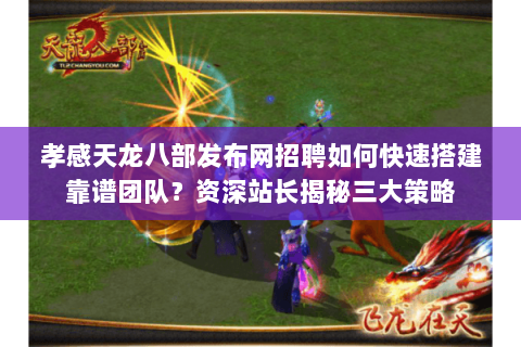 孝感天龙八部发布网招聘如何快速搭建靠谱团队?资深站长揭秘三大策略 孝感天龙八部发布网招聘如何快速搭建靠谱团队?资深站长揭秘三大策略