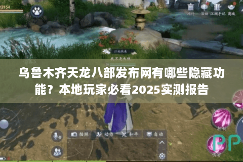 乌鲁木齐天龙八部发布网有哪些隐藏功能?本地玩家必看2025实测报告 乌鲁木齐天龙八部发布网有哪些隐藏功能?本地玩家必看2025实测报告