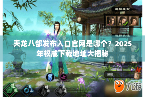 天龙八部发布入口官网是哪个?2025年权威下载地址大揭秘 天龙八部发布入口官网是哪个?2025年权威下载地址大揭秘