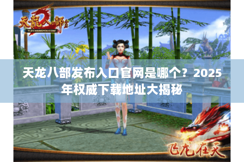 天龙八部发布入口官网是哪个？2025年权威下载地址大揭秘