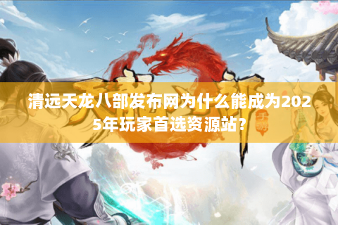 清远天龙八部发布网为什么能成为2025年玩家首选资源站? 清远天龙八部发布网为什么能成为2025年玩家首选资源站?
