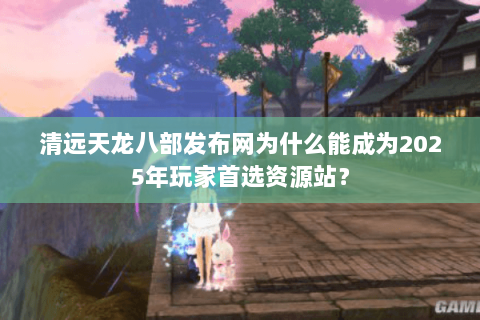 清远天龙八部发布网为什么能成为2025年玩家首选资源站? 清远天龙八部发布网为什么能成为2025年玩家首选资源站?