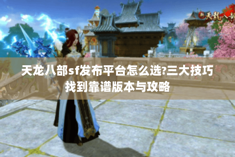 天龙八部sf发布平台怎么选?三大技巧找到靠谱版本与攻略 天龙八部sf发布平台怎么选?三大技巧找到靠谱版本与攻略