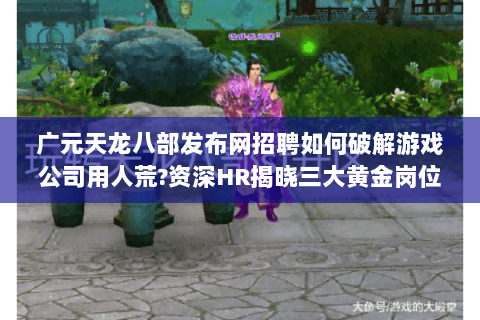 广元天龙八部发布网招聘如何破解游戏公司用人荒?资深HR揭晓三大黄金岗位 广元天龙八部发布网招聘如何破解游戏公司用人荒?资深HR揭晓三大黄金岗位