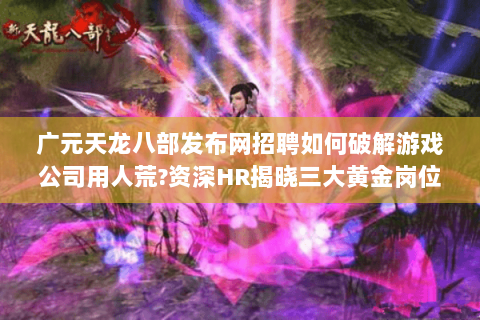广元天龙八部发布网招聘如何破解游戏公司用人荒?资深HR揭晓三大黄金岗位 广元天龙八部发布网招聘如何破解游戏公司用人荒?资深HR揭晓三大黄金岗位