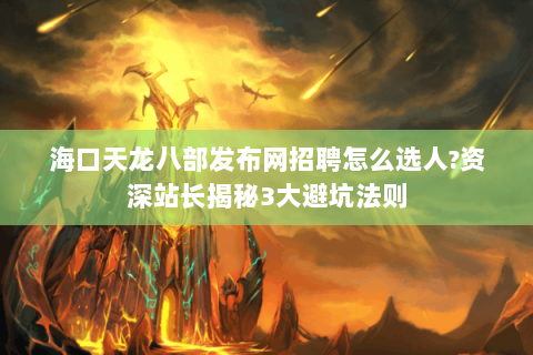 海口天龙八部发布网招聘怎么选人?资深站长揭秘3大避坑法则