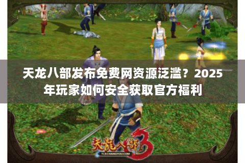 天龙八部发布免费网资源泛滥？2025年玩家如何安全获取官方福利