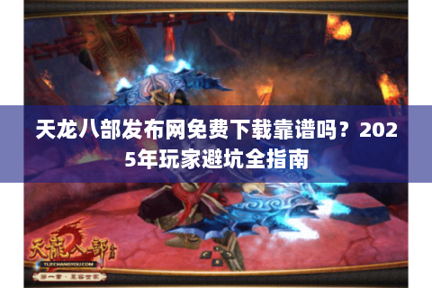 天龙八部发布网免费下载靠谱吗?2025年玩家避坑全指南 天龙八部发布网免费下载靠谱吗?2025年玩家避坑全指南