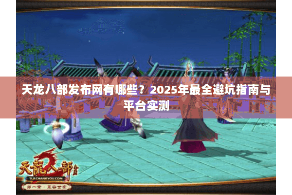 天龙八部发布网有哪些?2025年最全避坑指南与平台实测 天龙八部发布网有哪些?2025年最全避坑指南与平台实测