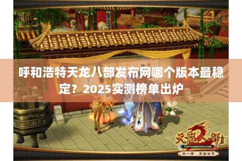 呼和浩特天龙八部发布网哪个版本最稳定？2025实测榜单出炉
