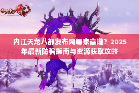 内江天龙八部发布网哪家靠谱?2025年最新防骗指南与资源获取攻略 内江天龙八部发布网哪家靠谱?2025年最新防骗指南与资源获取攻略