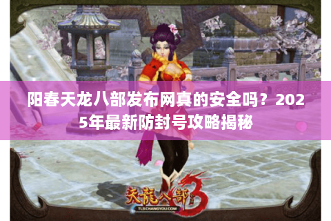 阳春天龙八部发布网真的安全吗?2025年最新防封号攻略揭秘 阳春天龙八部发布网真的安全吗?2025年最新防封号攻略揭秘