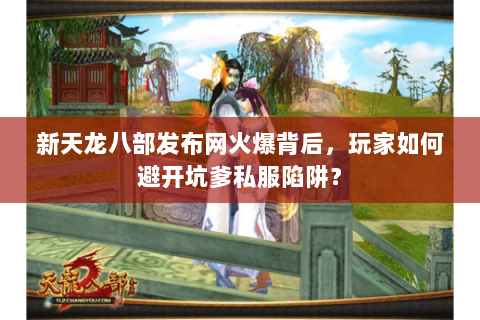 新天龙八部发布网火爆背后,玩家如何避开坑爹私服陷阱? 新天龙八部发布网火爆背后,玩家如何避开坑爹私服陷阱?
