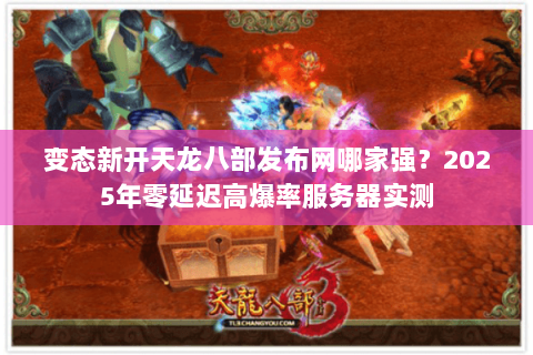 变态新开天龙八部发布网哪家强?2025年零延迟高爆率服务器实测 变态新开天龙八部发布网哪家强?2025年零延迟高爆率服务器实测