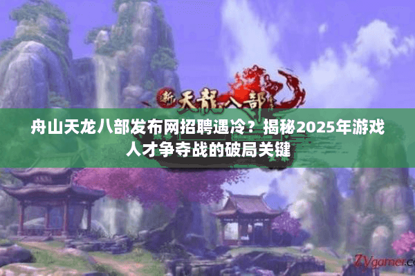 舟山天龙八部发布网招聘遇冷?揭秘2025年游戏人才争夺战的破局关键 舟山天龙八部发布网招聘遇冷?揭秘2025年游戏人才争夺战的破局关键