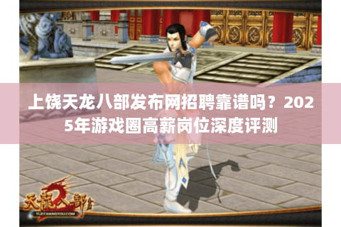 上饶天龙八部发布网招聘靠谱吗?2025年游戏圈高薪岗位深度评测 上饶天龙八部发布网招聘靠谱吗?2025年游戏圈高薪岗位深度评测