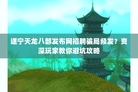 遂宁天龙八部发布网招聘骗局频发?资深玩家教你避坑攻略 遂宁天龙八部发布网招聘骗局频发?资深玩家教你避坑攻略