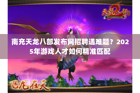 南充天龙八部发布网招聘遇难题?2025年游戏人才如何精准匹配 南充天龙八部发布网招聘遇难题?2025年游戏人才如何精准匹配