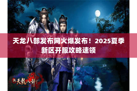 天龙八部发布网火爆发布!2025夏季新区开服攻略速领 天龙八部发布网火爆发布!2025夏季新区开服攻略速领
