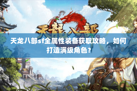 天龙八部sf全属性装备获取攻略,如何打造满级角色? 天龙八部sf全属性装备获取攻略,如何打造满级角色?