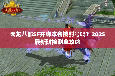 天龙八部SF开脚本会被封号吗?2025最新防检测全攻略 天龙八部SF开脚本会被封号吗?2025最新防检测全攻略