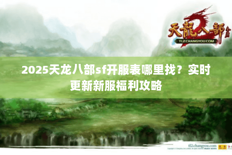 2025天龙八部sf开服表哪里找?实时更新新服福利攻略 2025天龙八部sf开服表哪里找?实时更新新服福利攻略