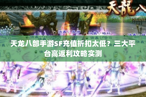 天龙八部手游SF充值折扣太低?三大平台高返利攻略实测 天龙八部手游SF充值折扣太低?三大平台高返利攻略实测