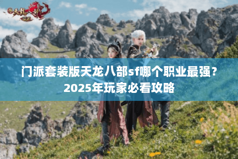 门派套装版天龙八部sf哪个职业最强?2025年玩家必看攻略 门派套装版天龙八部sf哪个职业最强?2025年玩家必看攻略