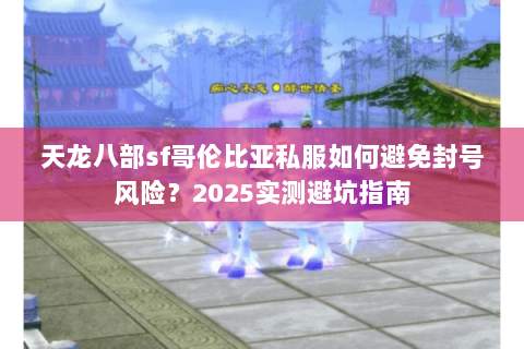 天龙八部sf哥伦比亚私服如何避免封号风险？2025实测避坑指南