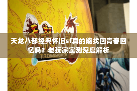 天龙八部经典怀旧sf真的能找回青春回忆吗?老玩家实测深度解析 天龙八部经典怀旧sf真的能找回青春回忆吗?老玩家实测深度解析