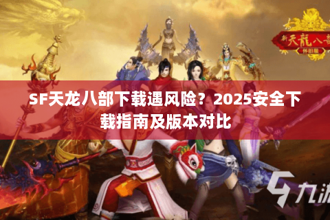 SF天龙八部下载遇风险？2025安全下载指南及版本对比
