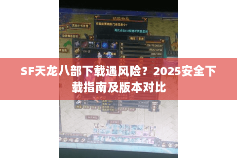 SF天龙八部下载遇风险?2025安全下载指南及版本对比 SF天龙八部下载遇风险?2025安全下载指南及版本对比