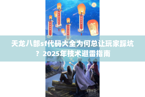 天龙八部sf代码大全为何总让玩家踩坑?2025年技术避雷指南 天龙八部sf代码大全为何总让玩家踩坑?2025年技术避雷指南