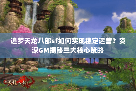 追梦天龙八部sf如何实现稳定运营?资深GM揭秘三大核心策略 追梦天龙八部sf如何实现稳定运营?资深GM揭秘三大核心策略