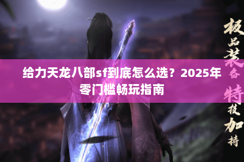 给力天龙八部sf到底怎么选？2025年零门槛畅玩指南