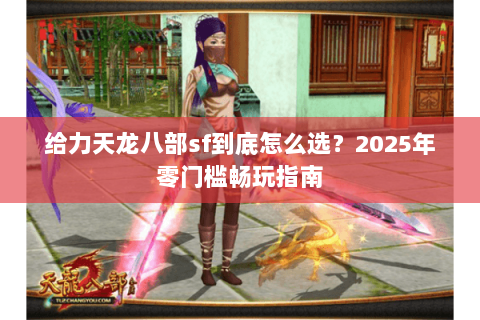 给力天龙八部sf到底怎么选？2025年零门槛畅玩指南