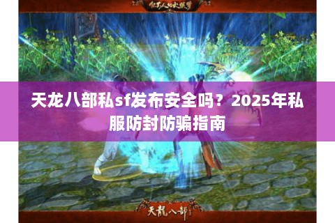 天龙八部私sf发布安全吗？2025年私服防封防骗指南