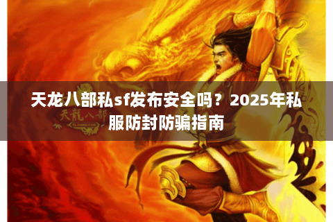 天龙八部私sf发布安全吗?2025年私服防封防骗指南 天龙八部私sf发布安全吗?2025年私服防封防骗指南