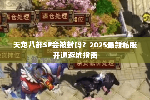 天龙八部SF会被封吗?2025最新私服开通避坑指南 天龙八部SF会被封吗?2025最新私服开通避坑指南