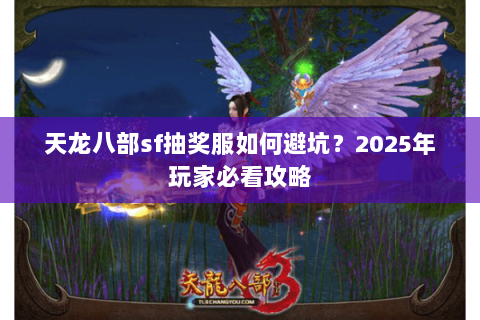 天龙八部sf抽奖服如何避坑?2025年玩家必看攻略 天龙八部sf抽奖服如何避坑?2025年玩家必看攻略